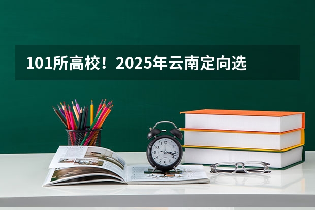 101所高校！2025年云南定向选调高校范围是否会增减？（云南新高考是从哪一年开始实行？）