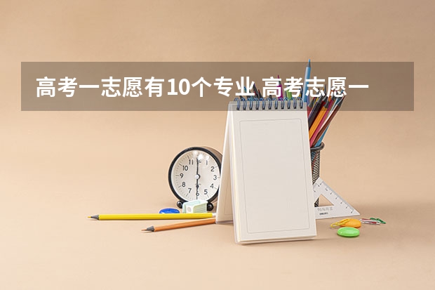 高考一志愿有10个专业 高考志愿一个学校可以填几个专业？