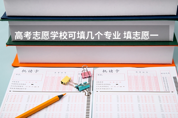 高考志愿学校可填几个专业 填志愿一个学校可以填几个专业