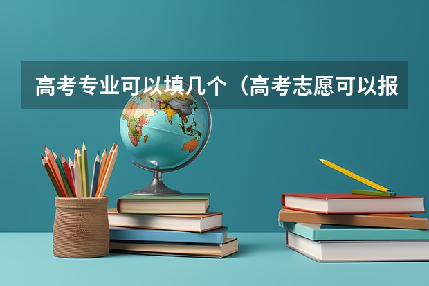 高考专业可以填几个（高考志愿可以报几个大学几个专业）
