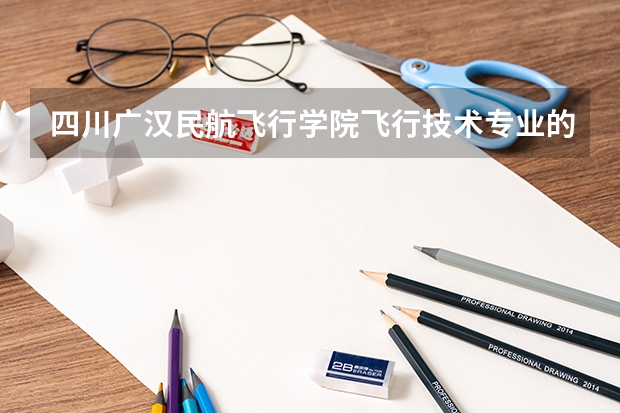四川广汉民航飞行学院飞行技术专业的学费和分数线（最适合男生报考的院系和专业——航空院校里的飞行生）