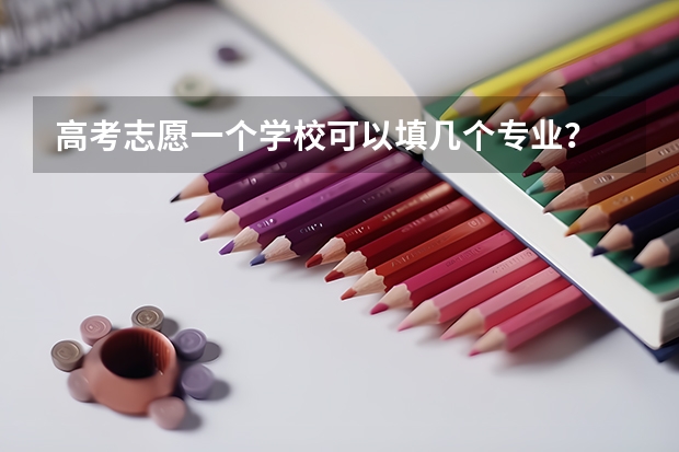 高考志愿一个学校可以填几个专业？ 高考志愿填报一个学校可以选几个专业
