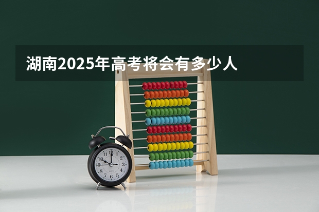湖南2025年高考将会有多少人