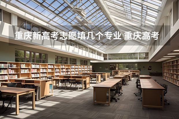 重庆新高考志愿填几个专业 重庆高考志愿一个学校报几个专业