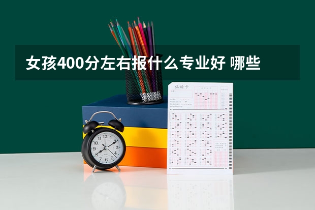 女孩400分左右报什么专业好 哪些好就业
