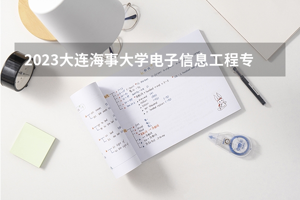 2023大连海事大学电子信息工程专业分数线是多少 大连海事大学电子信息工程专业历年分数线总汇