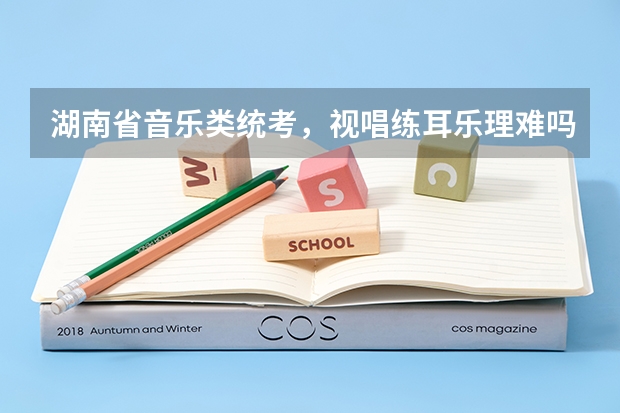 湖南省音乐类统考,视唱练耳乐理难吗?