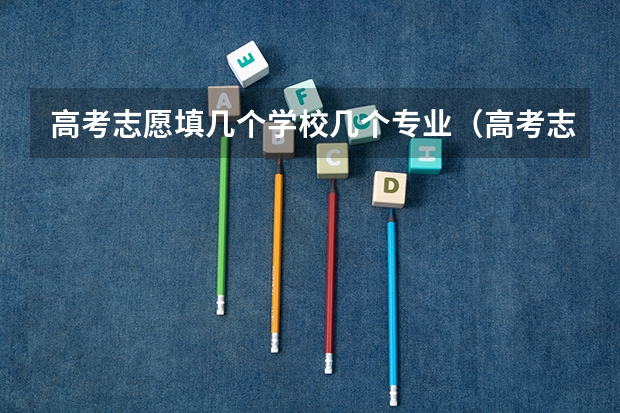 高考志愿填几个学校几个专业（高考志愿可以报几个大学几个专业）