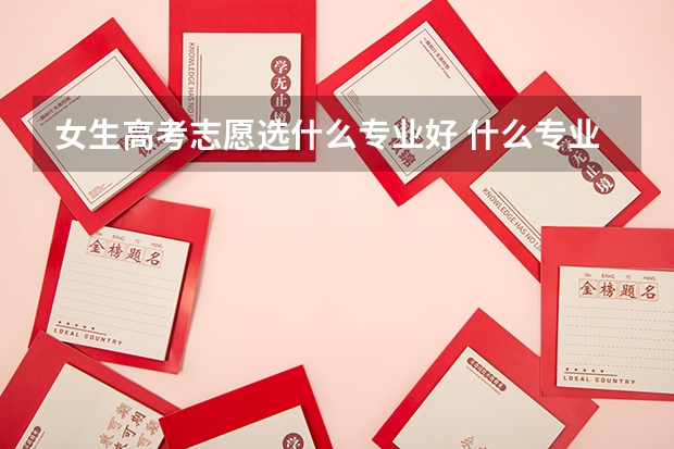 女生高考志愿选什么专业好 什么专业最吃香