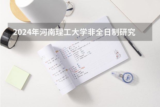 2024年河南理工大学非全日制研究生招生信息！ 2025年中央民族大学在职研究生报考条件
