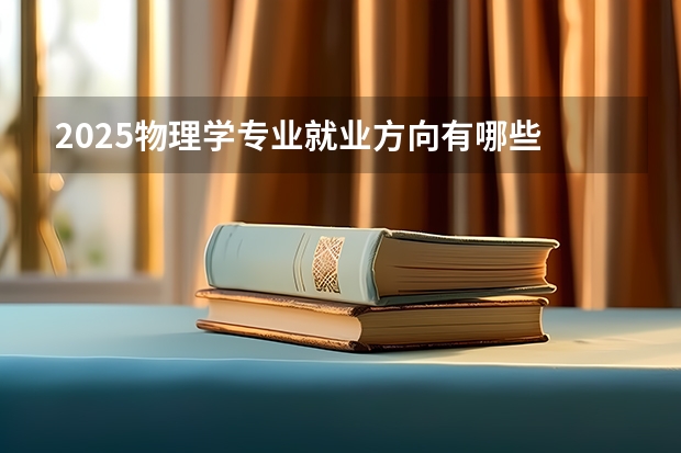 2025物理学专业就业方向有哪些 能找什么工作