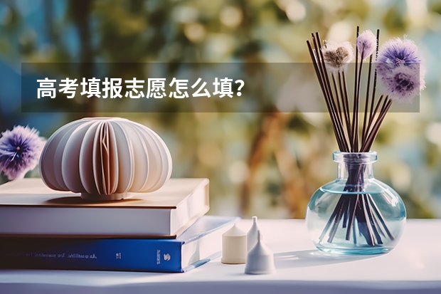 高考填报志愿怎么填？