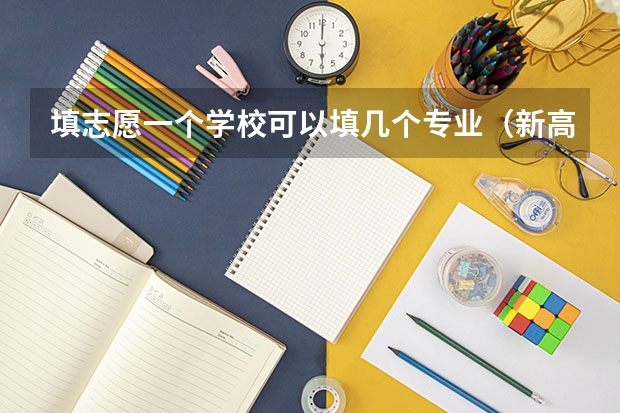 填志愿一个学校可以填几个专业（新高考一个学校可以报几个专业）