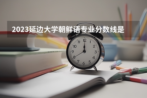 2023延边大学朝鲜语专业分数线是多少 延边大学朝鲜语专业历年分数线总汇