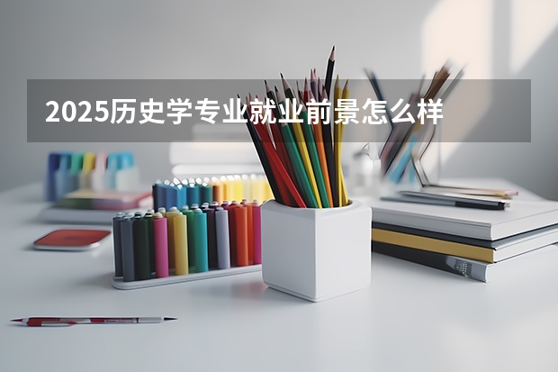 2025历史学专业就业前景怎么样 好找工作吗