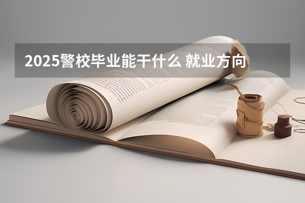 2025警校毕业能干什么 就业方向有哪些
