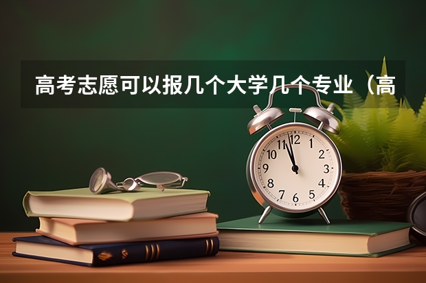 高考志愿可以报几个大学几个专业（高考志愿能填几个学校和专业）