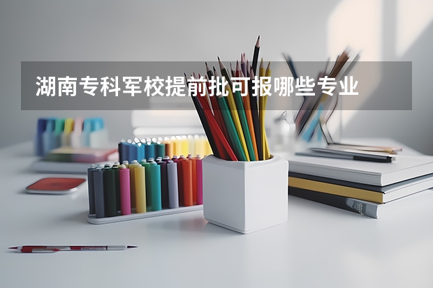 湖南专科军校提前批可报哪些专业