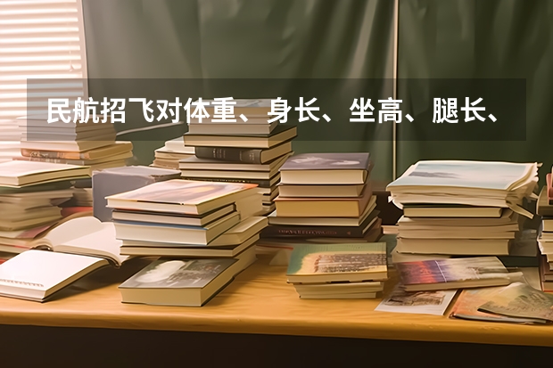 民航招飞对体重、身长、坐高、腿长、臂长、胸围、肺活量、握力等有何要求？ 民航飞行员报考条件