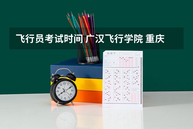 飞行员考试时间 广汉飞行学院 重庆 招飞
