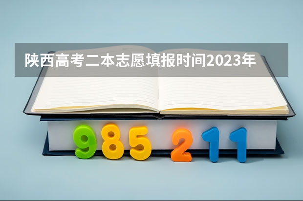 陕西高考二本志愿填报时间2023年(陕西安康高考填志愿可以报几所学校)