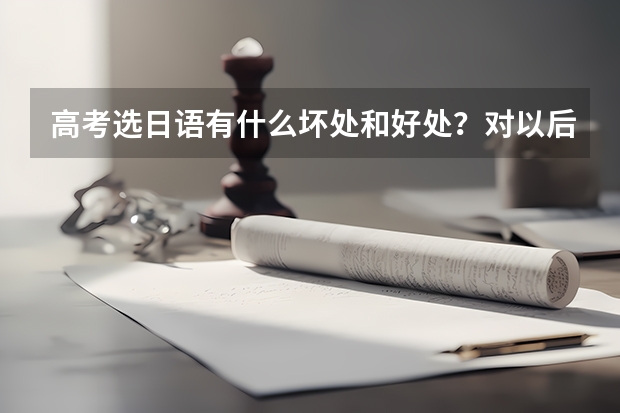 高考选日语有什么坏处和好处？对以后的发展有很大的影响吗？谢谢了！