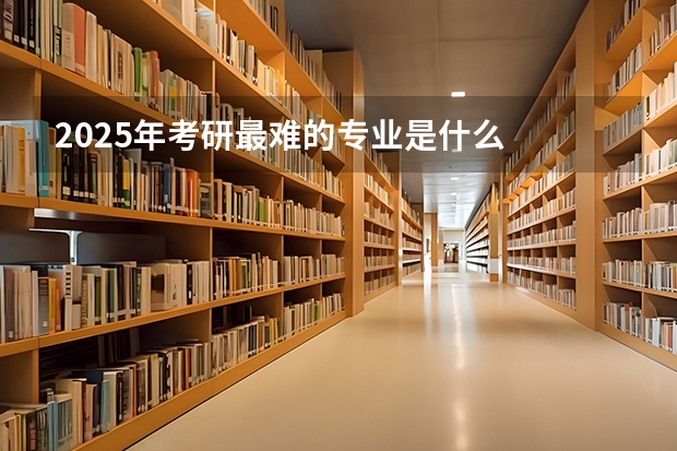 2025年考研最难的专业是什么
