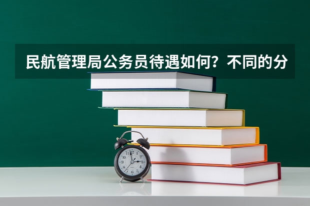 民航管理局公务员待遇如何？不同的分局待遇差别大吗？比如华北局、西北局等