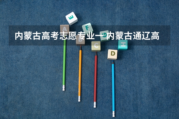 内蒙古高考志愿专业一 内蒙古通辽高考报考几个志愿