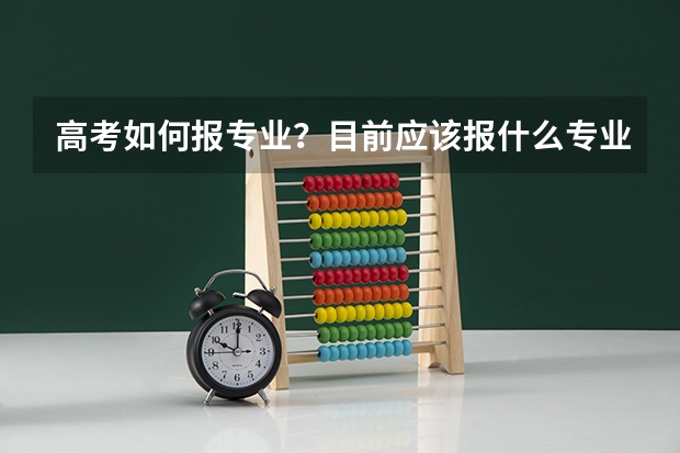 高考如何报专业?目前应该报什么专业?报志愿时有什么应该注意的?