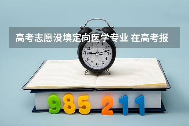 高考志愿没填定向医学专业 在高考报综合大学平行志愿如果各专业全报医学是不是到大学就一定会安排到医学系