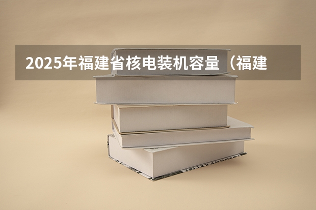 2025年福建省核电装机容量（福建：2025年中招定向生比例不低于70%）
