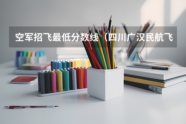 空军招飞最低分数线（四川广汉民航飞行学院飞行技术专业的学费和分数线）