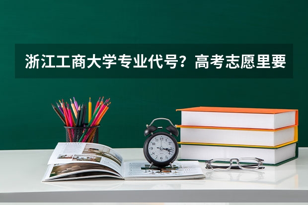 浙江工商大学专业代号？高考志愿里要填代号之类的，请问那些代码是什么呀？