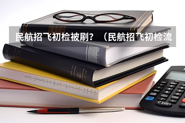 民航招飞初检被刷？（民航招飞初检流程）
