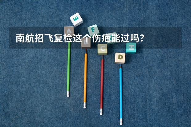 南航招飞复检这个伤疤能过吗？