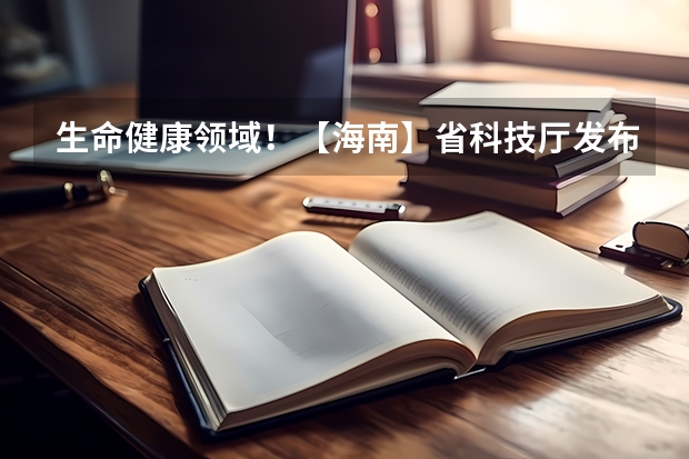 生命健康领域！【海南】省科技厅发布2025年海南省国际科技合作研发项目申报指南！（最高35万/项！【海南省】科技厅发布2025年海南省自然科学基金项目的申报指南！）