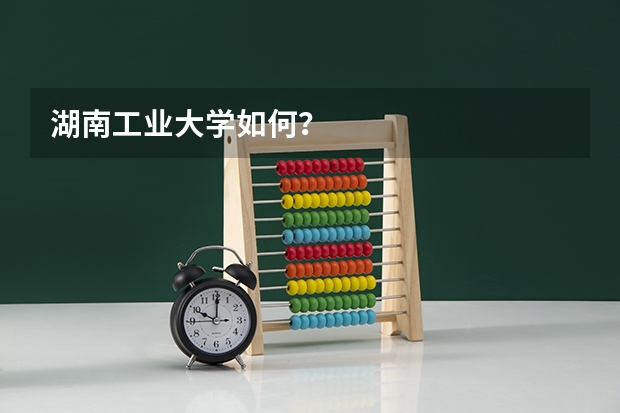 湖南工业大学如何?