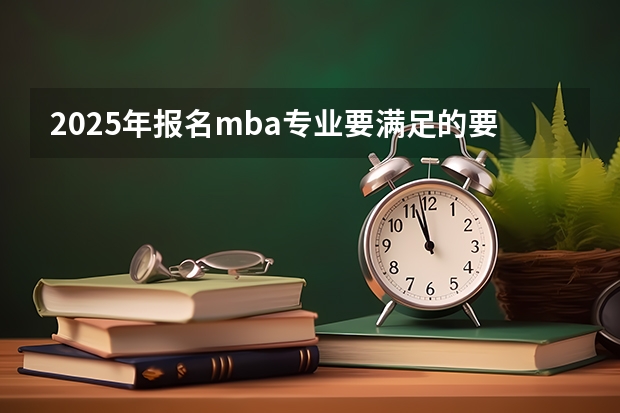 2025年报名mba专业要满足的要求都有什么