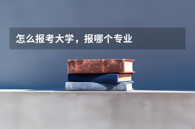 怎么报考大学，报哪个专业