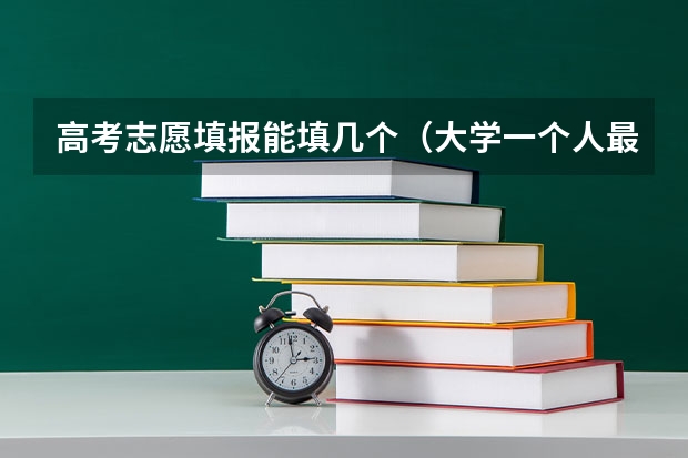 高考志愿填报能填几个（大学一个人最多能报几个专业,系）