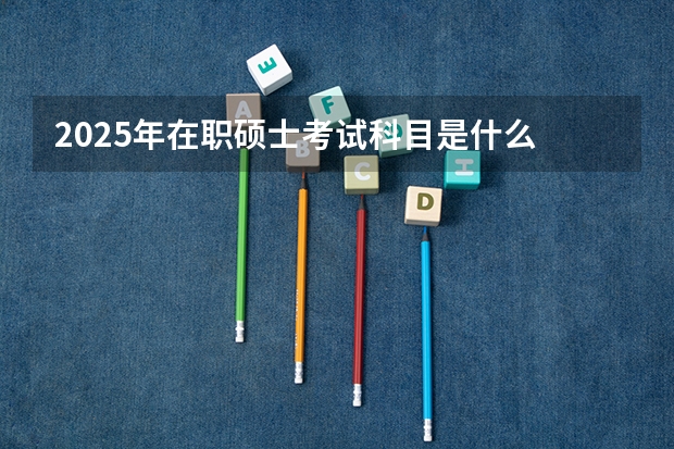2025年在职硕士考试科目是什么