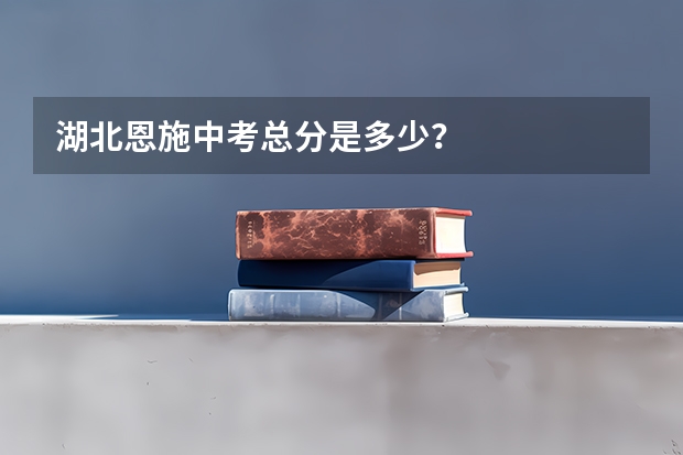 湖北恩施中考总分是多少？