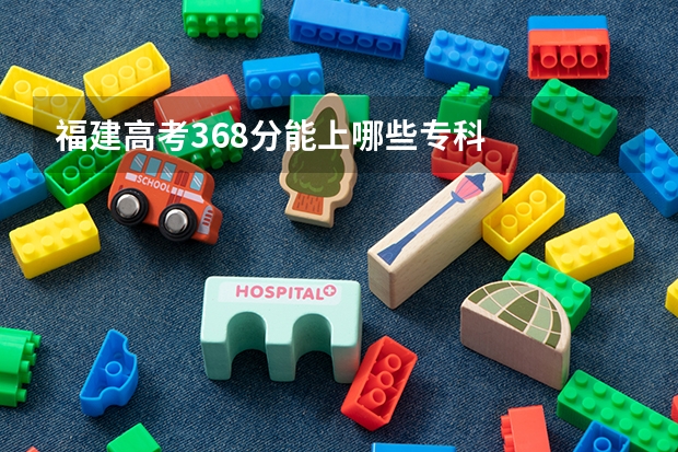 福建高考368分能上哪些专科