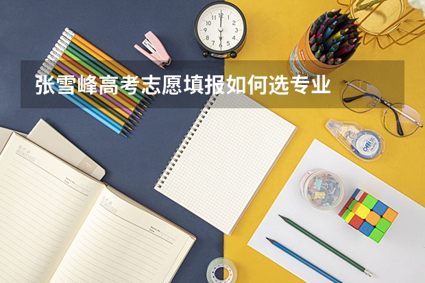 张雪峰高考志愿填报如何选专业
