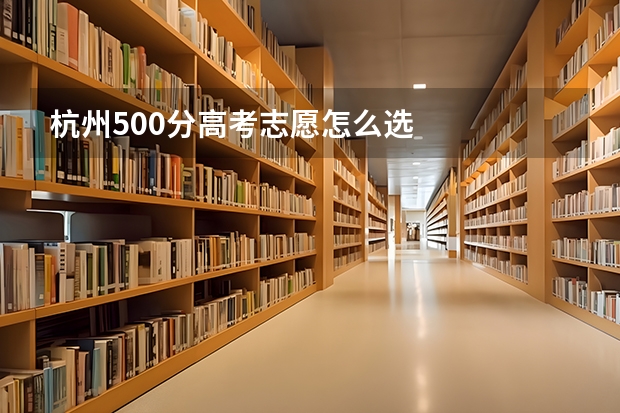 杭州500分高考志愿怎么选
