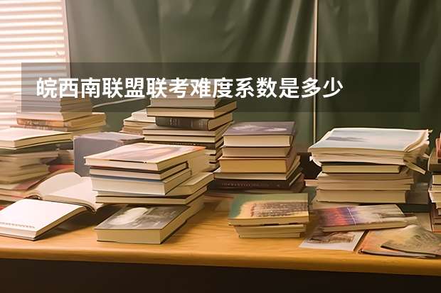 皖西南联盟联考难度系数是多少
