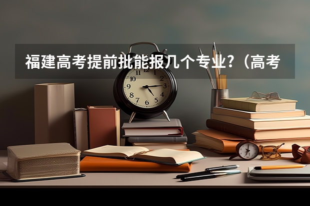 福建高考提前批能报几个专业?（高考志愿填报能填几个）