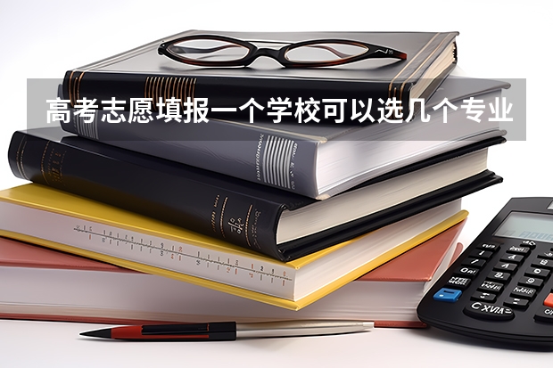 高考志愿填报一个学校可以选几个专业（高考专业可以填几个）