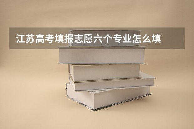 江苏高考填报志愿六个专业怎么填